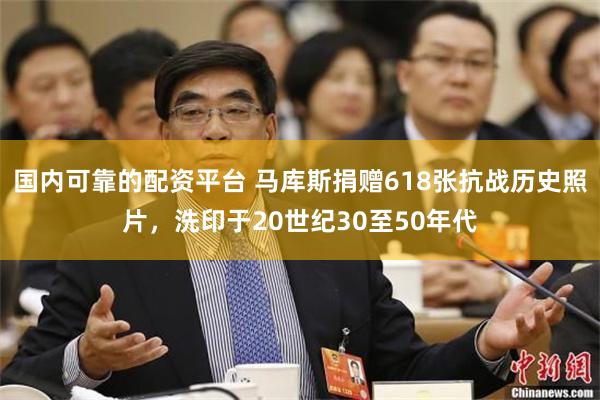国内可靠的配资平台 马库斯捐赠618张抗战历史照片，洗印于20世纪30至50年代