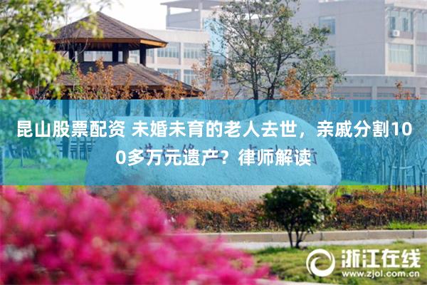 昆山股票配资 未婚未育的老人去世，亲戚分割100多万元遗产？律师解读