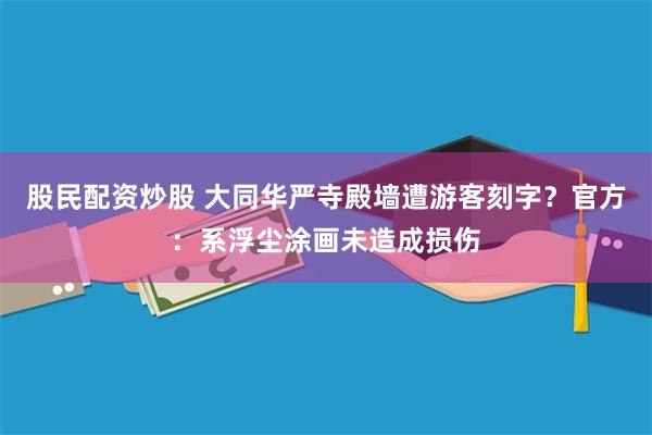 股民配资炒股 大同华严寺殿墙遭游客刻字？官方：系浮尘涂画未造成损伤