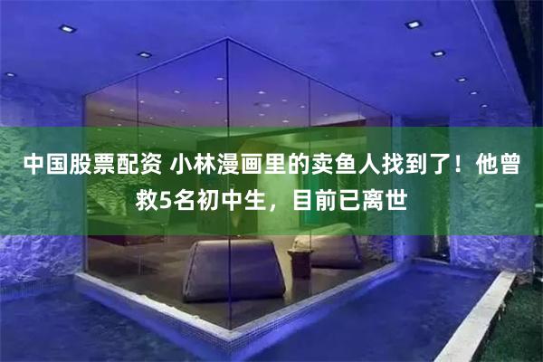中国股票配资 小林漫画里的卖鱼人找到了！他曾救5名初中生，目前已离世