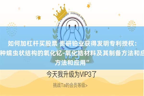 如何加杠杆买股票 贵研铂业获得发明专利授权：“一种蠕虫状结构的氧化钇-氧化锆材料及其制备方法和应用”