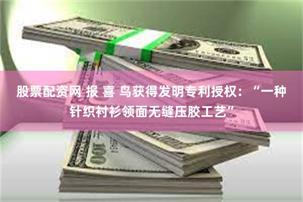 股票配资网 报 喜 鸟获得发明专利授权：“一种针织衬衫领面无缝压胶工艺”