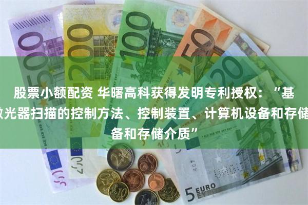股票小额配资 华曙高科获得发明专利授权：“基于多激光器扫描的控制方法、控制装置、计算机设备和存储介质”