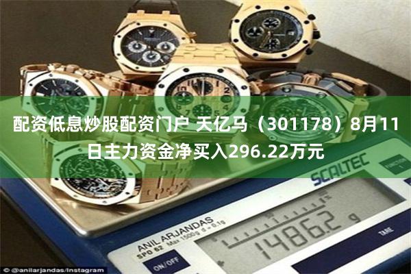配资低息炒股配资门户 天亿马（301178）8月11日主力资金净买入296.22万元