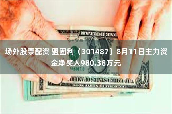 场外股票配资 盟固利（301487）8月11日主力资金净买入980.38万元