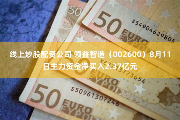 线上炒股配资公司 领益智造（002600）8月11日主力资金净买入2.37亿元