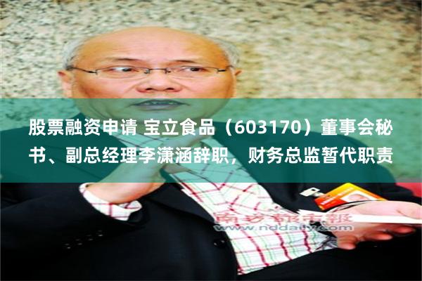 股票融资申请 宝立食品（603170）董事会秘书、副总经理李潇涵辞职，财务总监暂代职责
