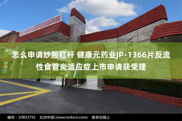 怎么申请炒股杠杆 健康元药业JP-1366片反流性食管炎适应症上市申请获受理