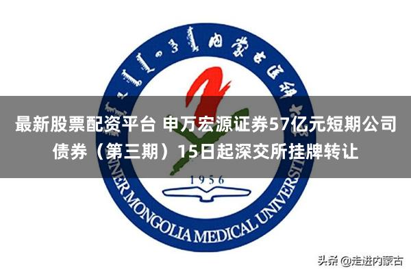 最新股票配资平台 申万宏源证券57亿元短期公司债券（第三期）15日起深交所挂牌转让