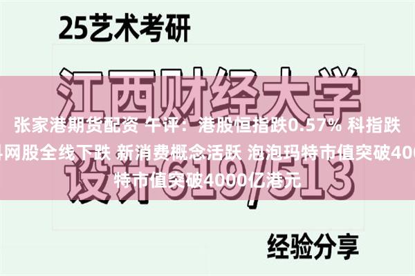 张家港期货配资 午评：港股恒指跌0.57% 科指跌1.26% 科网股全线下跌 新消费概念活跃 泡泡玛特市值突破4000亿港元