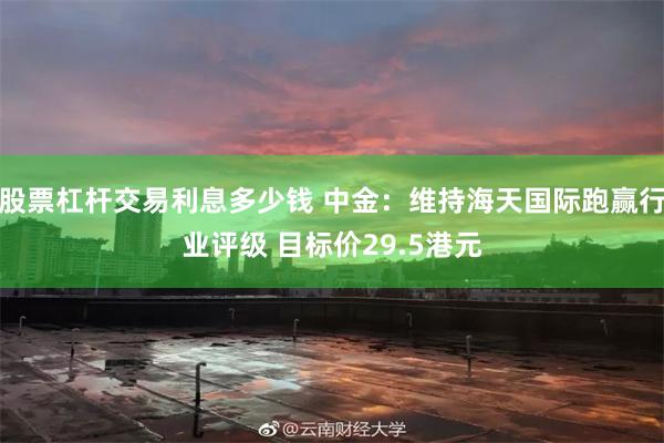 股票杠杆交易利息多少钱 中金:维持海天国际跑赢行业评级 目标价29.5港元