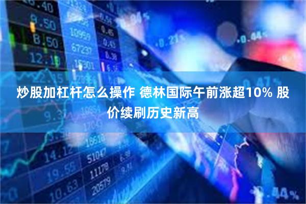 炒股加杠杆怎么操作 德林国际午前涨超10% 股价续刷历史新高