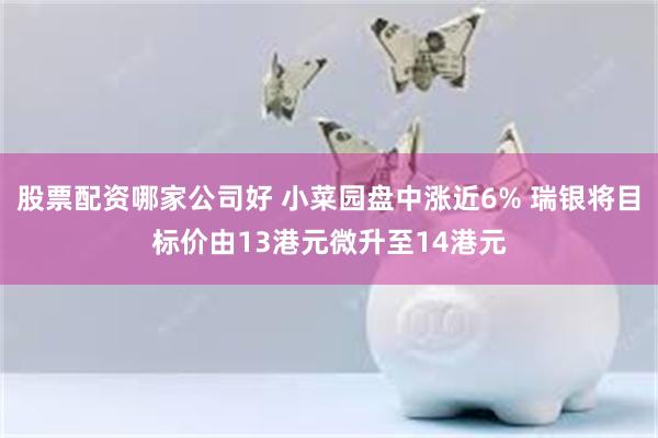 股票配资哪家公司好 小菜园盘中涨近6% 瑞银将目标价由13港元微升至14港元