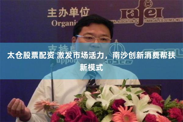 太仓股票配资 激发市场活力，南沙创新消费帮扶新模式