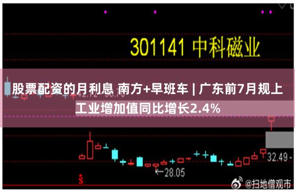 股票配资的月利息 南方+早班车 | 广东前7月规上工业增加值同比增长2.4%