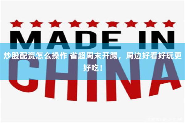 炒股配资怎么操作 省超周末开踢，周边好看好玩更好吃！