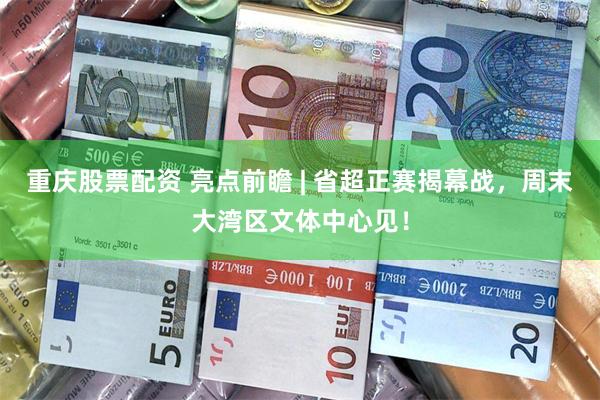 重庆股票配资 亮点前瞻 | 省超正赛揭幕战，周末大湾区文体中心见！