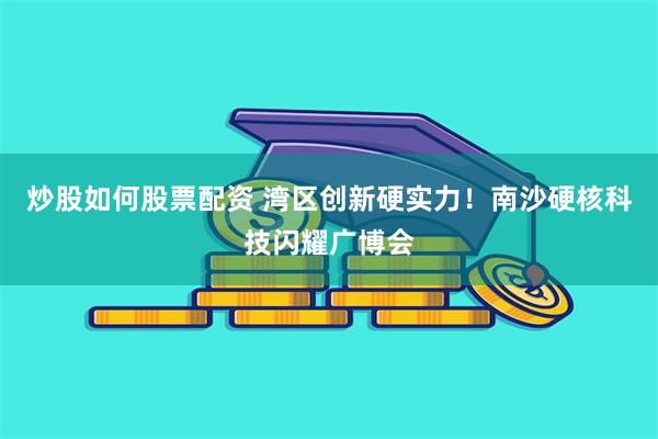 炒股如何股票配资 湾区创新硬实力！南沙硬核科技闪耀广博会