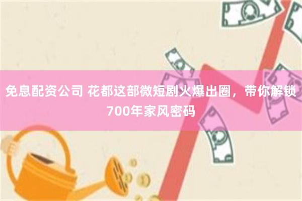 免息配资公司 花都这部微短剧火爆出圈，带你解锁700年家风密码