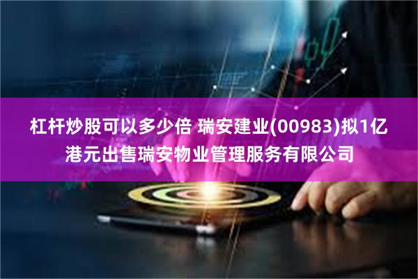 杠杆炒股可以多少倍 瑞安建业(00983)拟1亿港元出售瑞安物业管理服务有限公司