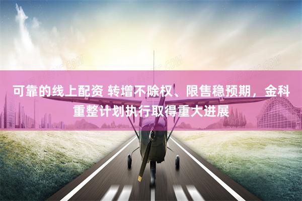 可靠的线上配资 转增不除权、限售稳预期,金科重整计划执行取得重大进展