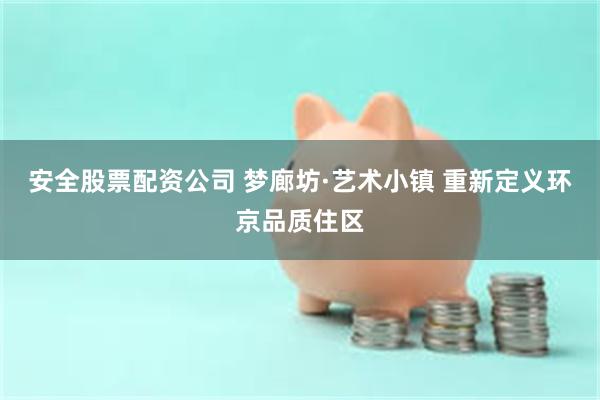 安全股票配资公司 梦廊坊·艺术小镇 重新定义环京品质住区
