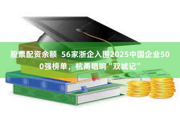 股票配资余额  56家浙企入围2025中国企业500强榜单，杭甬唱响“双城记”