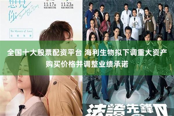 全国十大股票配资平台 海利生物拟下调重大资产购买价格并调整业绩承诺