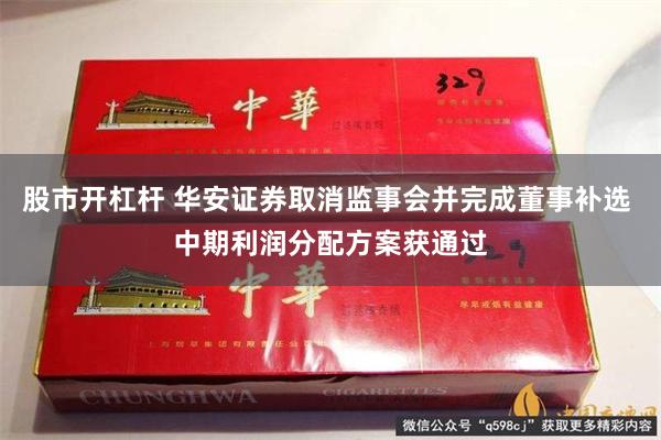 股市开杠杆 华安证券取消监事会并完成董事补选 中期利润分配方案获通过