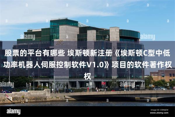 股票的平台有哪些 埃斯顿新注册《埃斯顿C型中低功率机器人伺服控制软件V1.0》项目的软件著作权