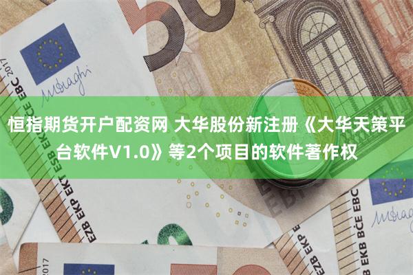 恒指期货开户配资网 大华股份新注册《大华天策平台软件V1.0》等2个项目的软件著作权