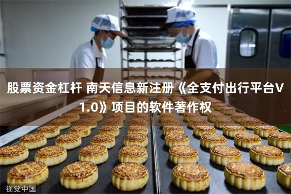 股票资金杠杆 南天信息新注册《全支付出行平台V1.0》项目的软件著作权