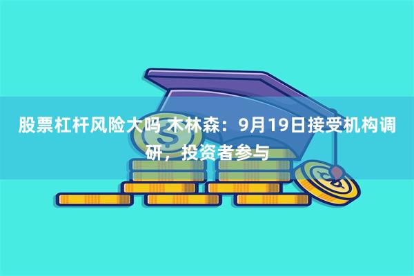 股票杠杆风险大吗 木林森:9月19日接受机构调研,投资者参与