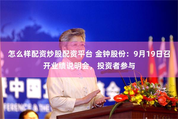 怎么样配资炒股配资平台 金钟股份:9月19日召开业绩说明会,投资者参与