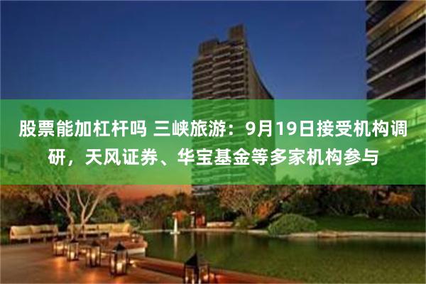 股票能加杠杆吗 三峡旅游：9月19日接受机构调研，天风证券、华宝基金等多家机构参与