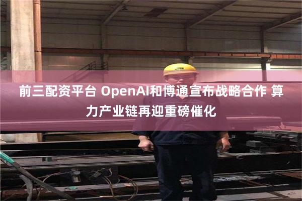 前三配资平台 OpenAI和博通宣布战略合作 算力产业链再迎重磅催化