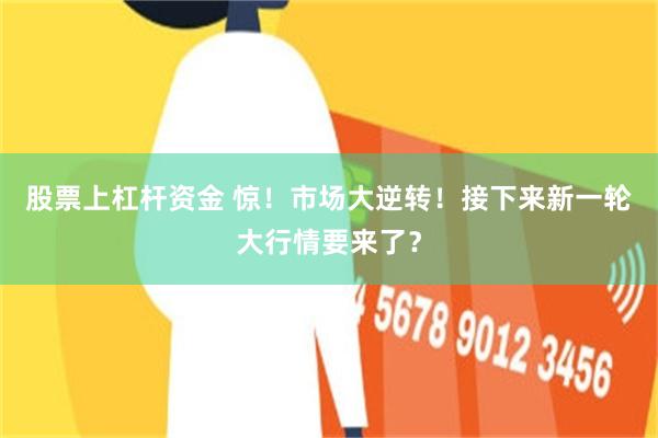 股票上杠杆资金 惊!市场大逆转!接下来新一轮大行情要来了?