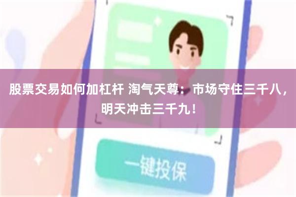 股票交易如何加杠杆 淘气天尊:市场守住三千八,明天冲击三千九!