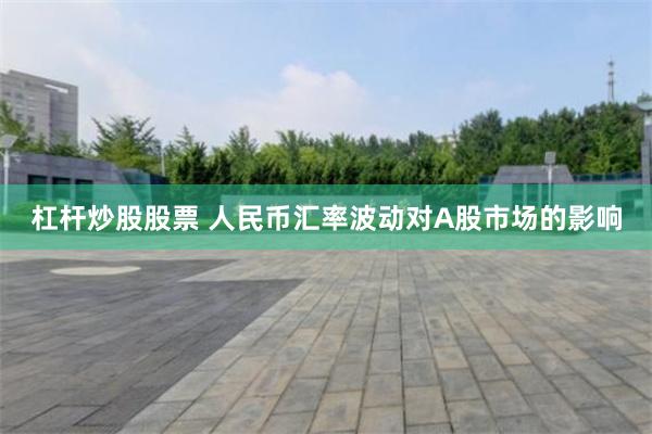 杠杆炒股股票 人民币汇率波动对A股市场的影响
