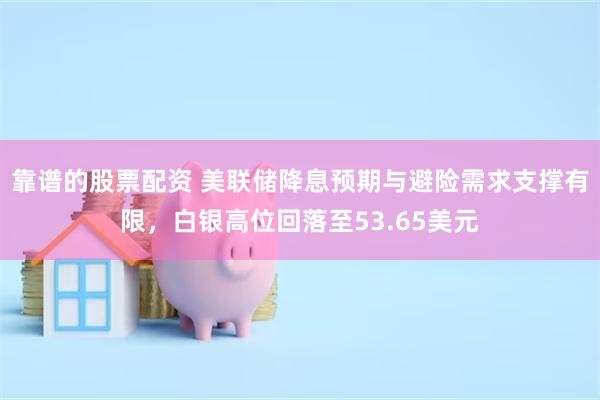 靠谱的股票配资 美联储降息预期与避险需求支撑有限，白银高位回落至53.65美元