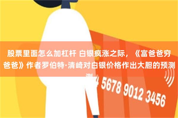股票里面怎么加杠杆 白银疯涨之际，《富爸爸穷爸爸》作者罗伯特·清崎对白银价格作出大胆的预测