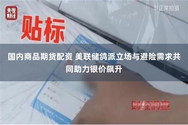 国内商品期货配资 美联储鸽派立场与避险需求共同助力银价飙升