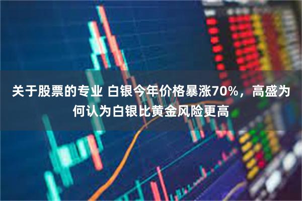 关于股票的专业 白银今年价格暴涨70%，高盛为何认为白银比黄金风险更高