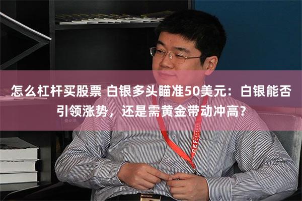 怎么杠杆买股票 白银多头瞄准50美元：白银能否引领涨势，还是需黄金带动冲高？