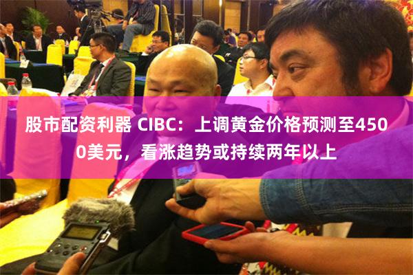 股市配资利器 CIBC：上调黄金价格预测至4500美元，看涨趋势或持续两年以上