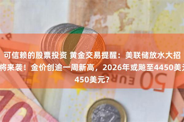 可信赖的股票投资 黄金交易提醒：美联储放水大招即将来袭！金价创逾一周新高，2026年或飚至4450美元？