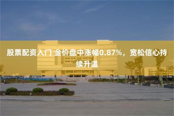股票配资入门 金价盘中涨幅0.87%，宽松信心持续升温