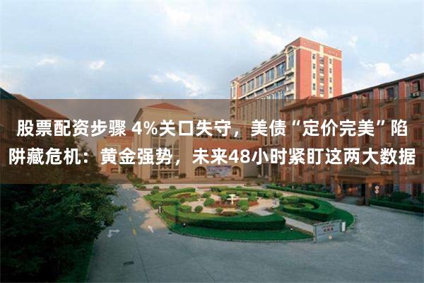 股票配资步骤 4%关口失守，美债“定价完美”陷阱藏危机：黄金强势，未来48小时紧盯这两大数据