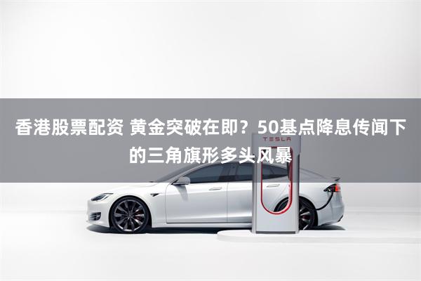香港股票配资 黄金突破在即？50基点降息传闻下的三角旗形多头风暴
