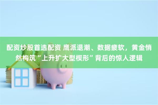 配资炒股首选配资 鹰派退潮、数据疲软，黄金悄然构筑“上升扩大型楔形”背后的惊人逻辑